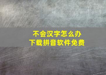 不会汉字怎么办下载拼音软件免费