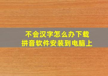 不会汉字怎么办下载拼音软件安装到电脑上