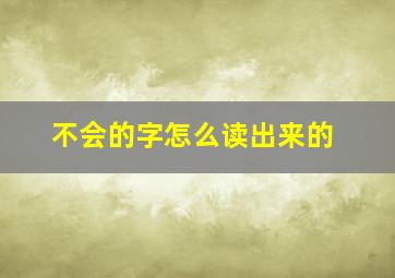 不会的字怎么读出来的