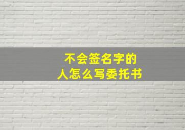 不会签名字的人怎么写委托书