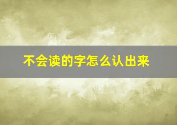 不会读的字怎么认出来