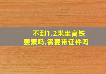 不到1.2米坐高铁要票吗,需要带证件吗