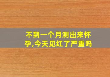 不到一个月测出来怀孕,今天见红了严重吗