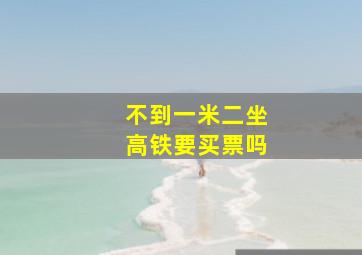 不到一米二坐高铁要买票吗