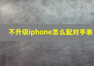 不升级iphone怎么配对手表