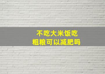 不吃大米饭吃粗粮可以减肥吗