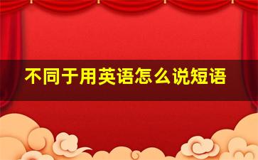 不同于用英语怎么说短语