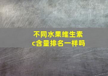 不同水果维生素c含量排名一样吗