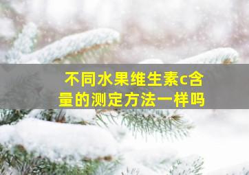 不同水果维生素c含量的测定方法一样吗