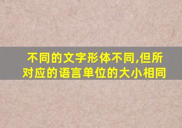 不同的文字形体不同,但所对应的语言单位的大小相同