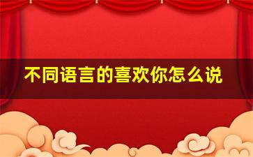 不同语言的喜欢你怎么说