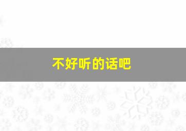 不好听的话吧