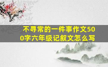 不寻常的一件事作文500字六年级记叙文怎么写