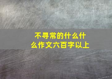 不寻常的什么什么作文六百字以上