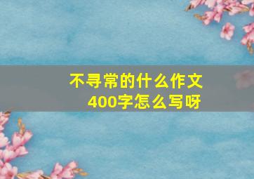 不寻常的什么作文400字怎么写呀