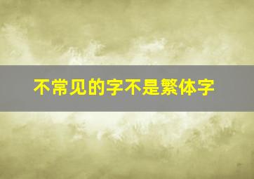 不常见的字不是繁体字