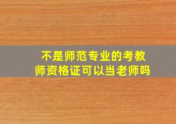 不是师范专业的考教师资格证可以当老师吗