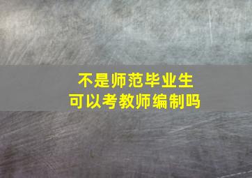 不是师范毕业生可以考教师编制吗