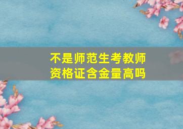 不是师范生考教师资格证含金量高吗