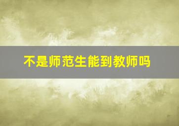 不是师范生能到教师吗