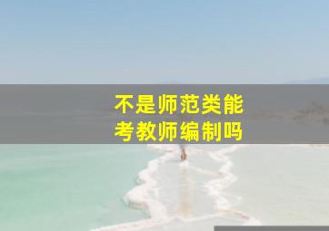 不是师范类能考教师编制吗