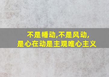 不是幡动,不是风动,是心在动是主观唯心主义