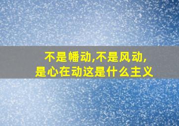 不是幡动,不是风动,是心在动这是什么主义