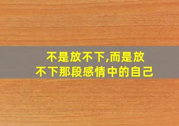 不是放不下,而是放不下那段感情中的自己