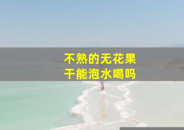 不熟的无花果干能泡水喝吗