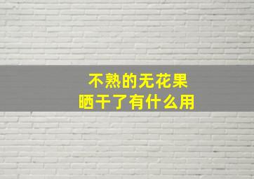 不熟的无花果晒干了有什么用