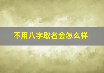 不用八字取名会怎么样