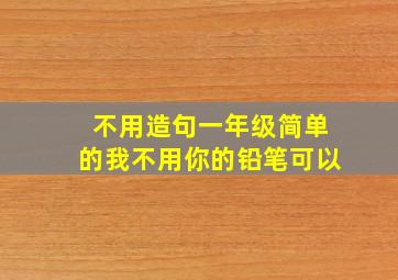 不用造句一年级简单的我不用你的铅笔可以