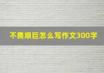 不畏艰巨怎么写作文300字