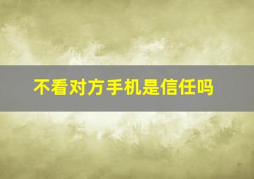 不看对方手机是信任吗