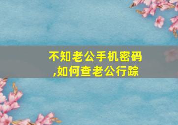 不知老公手机密码,如何查老公行踪