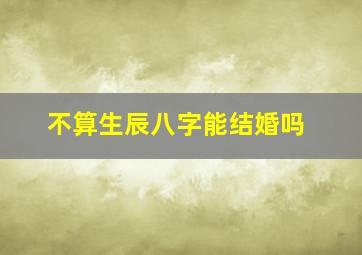 不算生辰八字能结婚吗