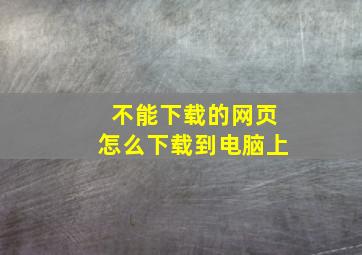 不能下载的网页怎么下载到电脑上