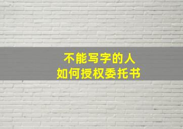 不能写字的人如何授权委托书