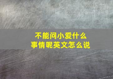 不能问小爱什么事情呢英文怎么说