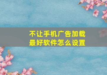 不让手机广告加载最好软件怎么设置