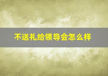 不送礼给领导会怎么样