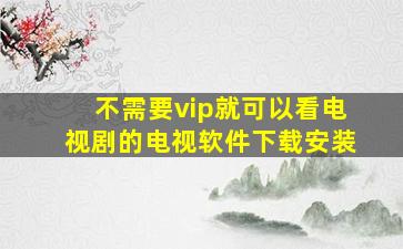 不需要vip就可以看电视剧的电视软件下载安装