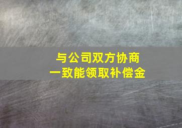 与公司双方协商一致能领取补偿金