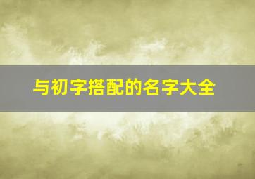 与初字搭配的名字大全