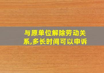 与原单位解除劳动关系,多长时间可以申诉