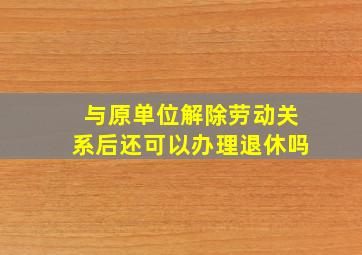 与原单位解除劳动关系后还可以办理退休吗