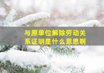 与原单位解除劳动关系证明是什么意思啊