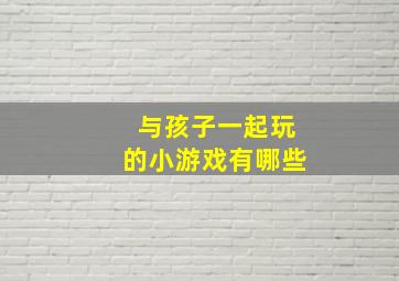 与孩子一起玩的小游戏有哪些