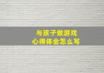 与孩子做游戏心得体会怎么写