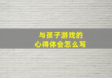 与孩子游戏的心得体会怎么写